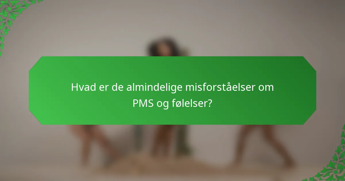 Hvad er de almindelige misforståelser om PMS og følelser?