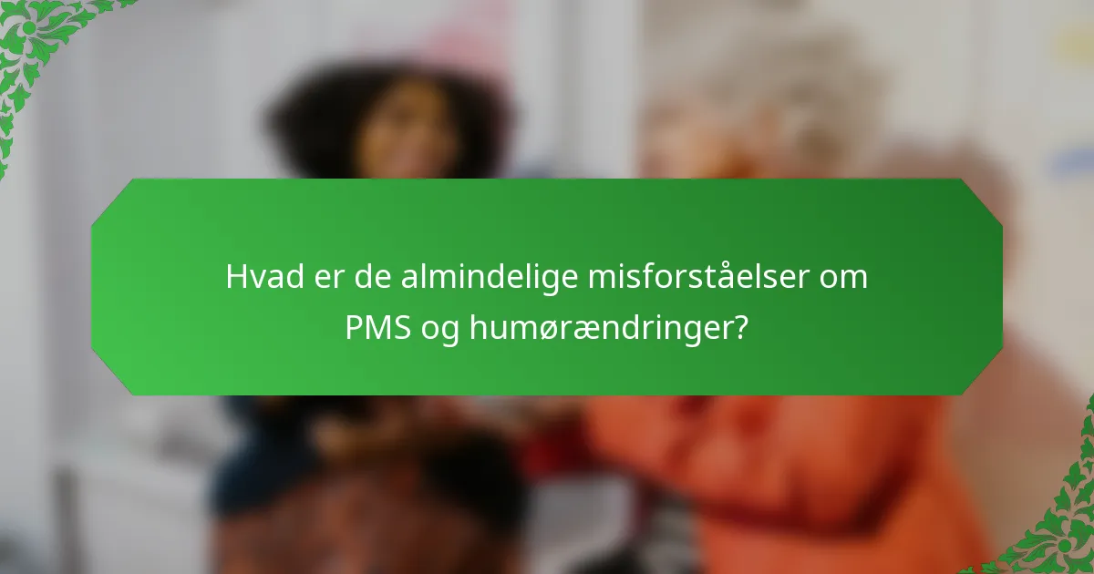 Hvad er de almindelige misforståelser om PMS og humørændringer?