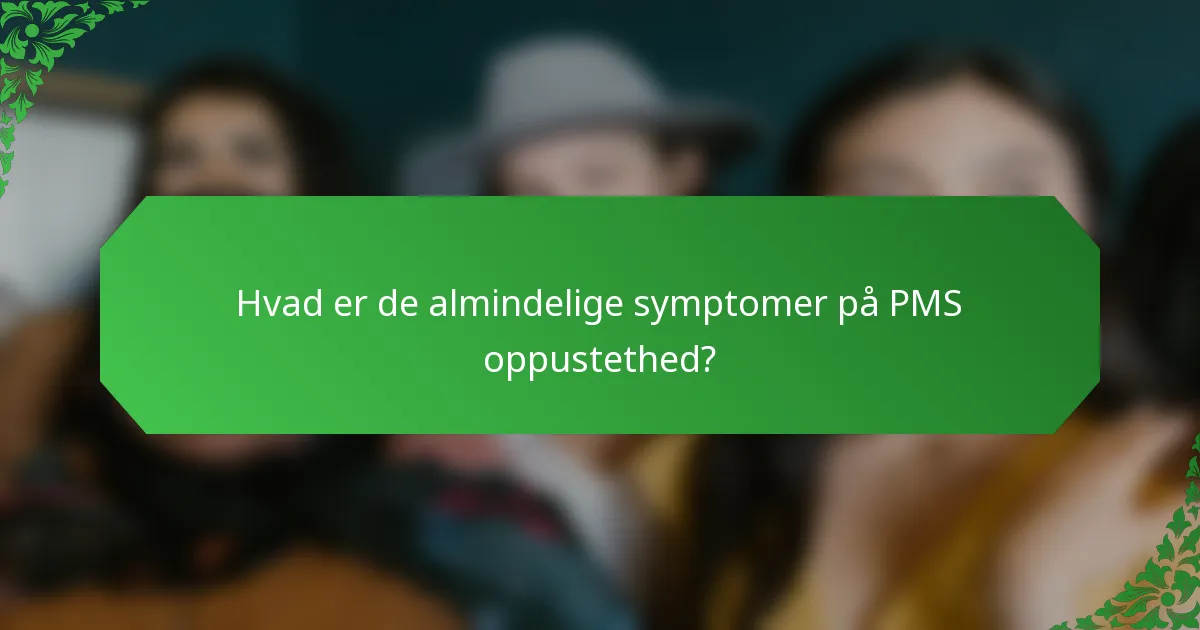 Hvad er de almindelige symptomer på PMS oppustethed?