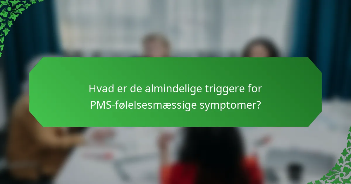 Hvad er de almindelige triggere for PMS-følelsesmæssige symptomer?