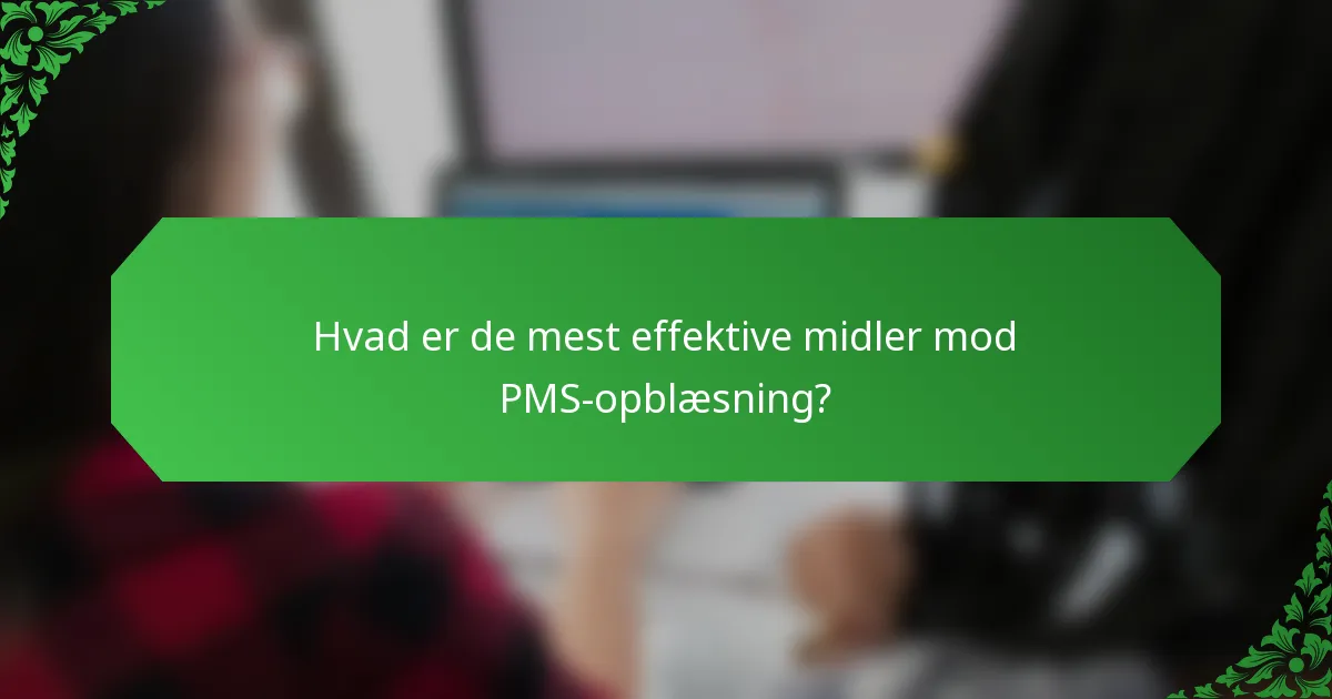 Hvad er de mest effektive midler mod PMS-opblæsning?
