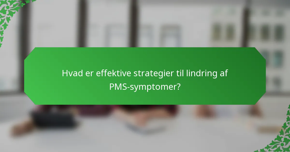 Hvad er effektive strategier til lindring af PMS-symptomer?