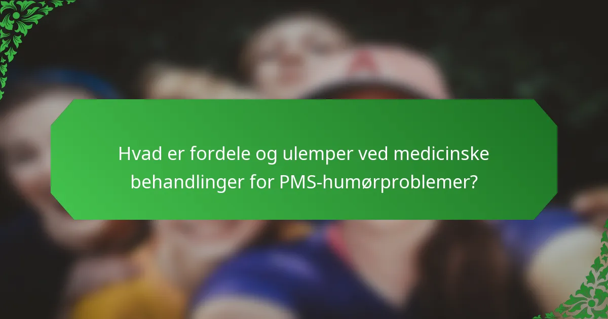 Hvad er fordele og ulemper ved medicinske behandlinger for PMS-humørproblemer?