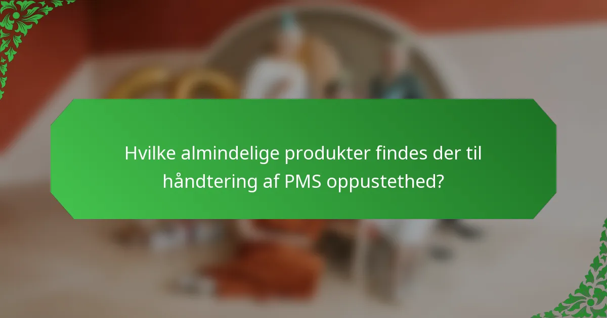 Hvilke almindelige produkter findes der til håndtering af PMS oppustethed?