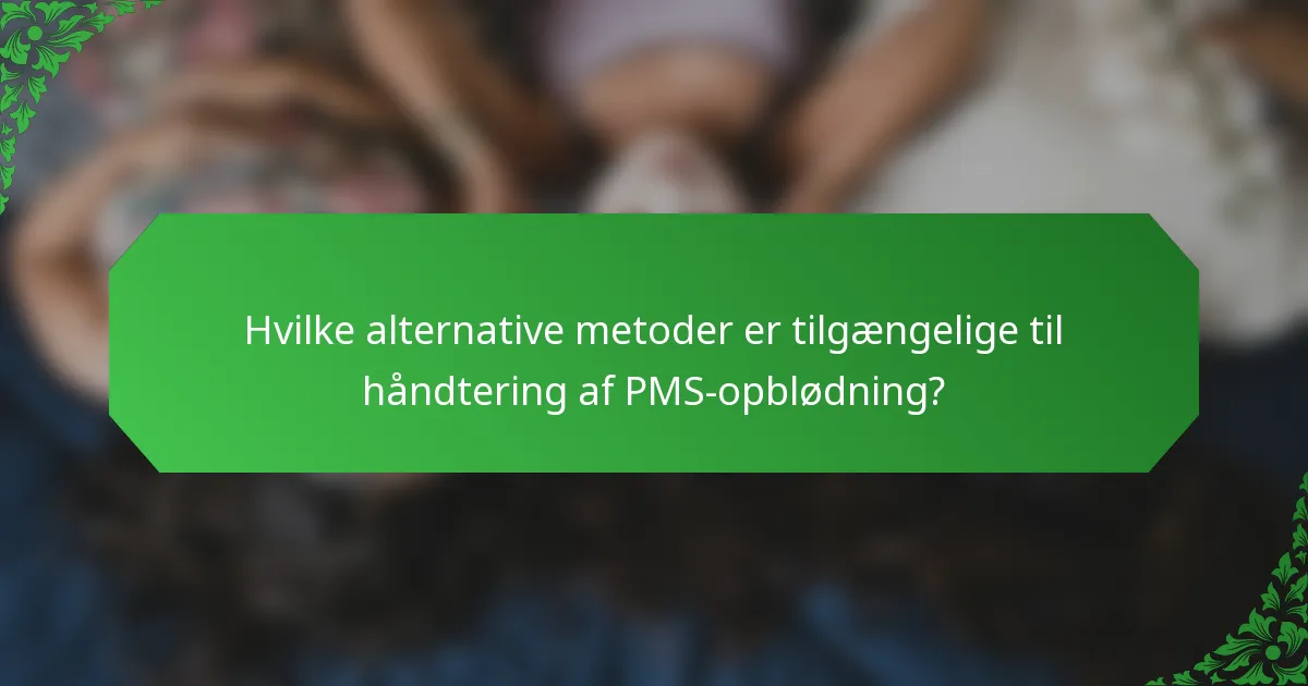 Hvilke alternative metoder er tilgængelige til håndtering af PMS-opblødning?