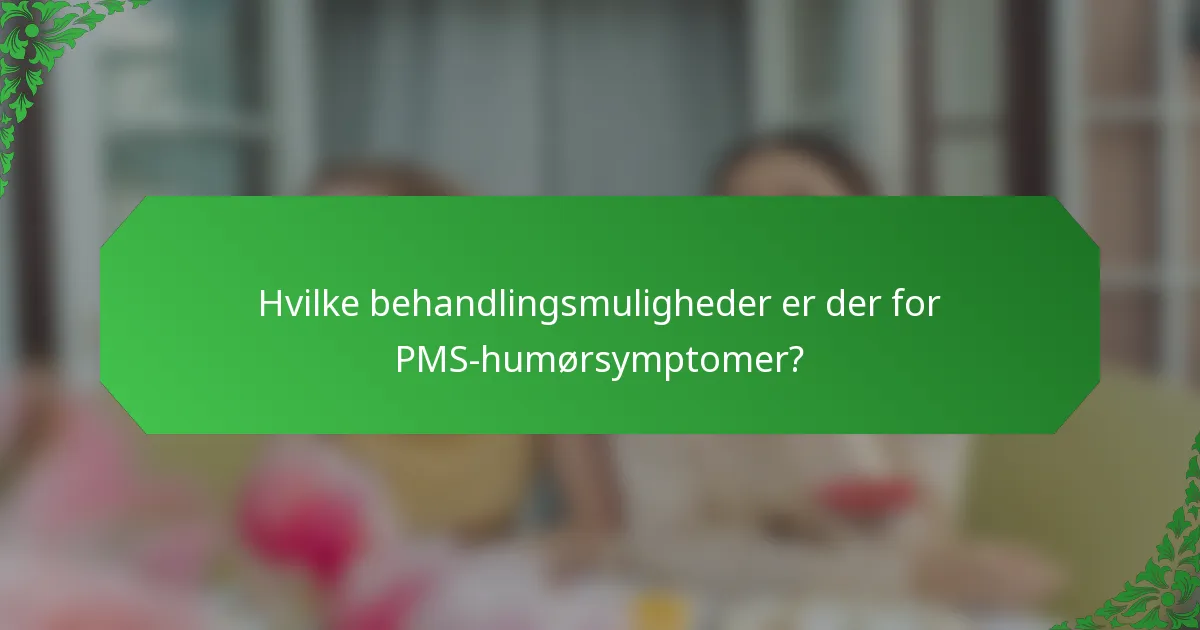 Hvilke behandlingsmuligheder er der for PMS-humørsymptomer?
