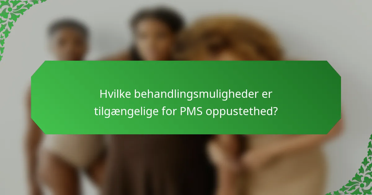 Hvilke behandlingsmuligheder er tilgængelige for PMS oppustethed?