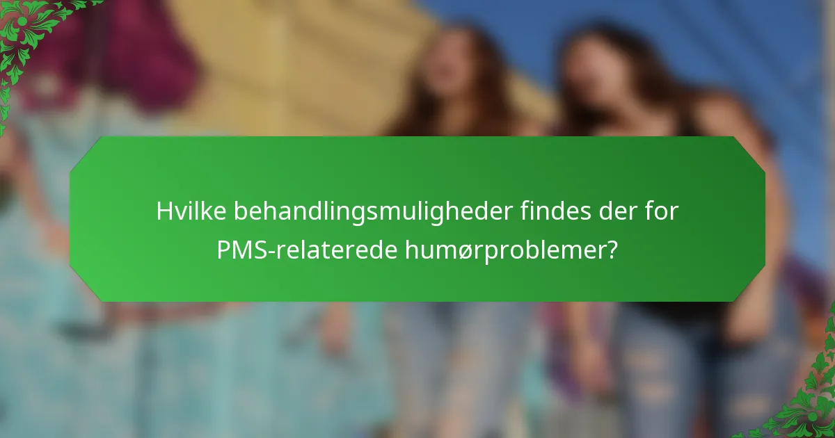 Hvilke behandlingsmuligheder findes der for PMS-relaterede humørproblemer?