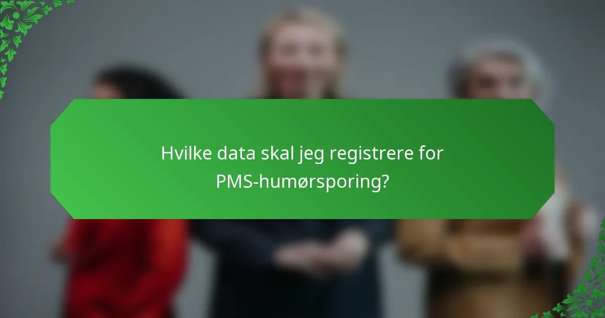 Hvilke data skal jeg registrere for PMS-humørsporing?