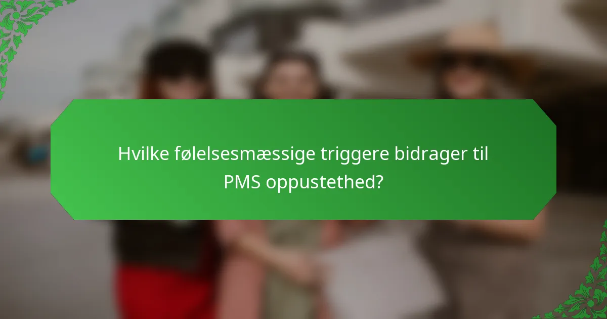 Hvilke følelsesmæssige triggere bidrager til PMS oppustethed?
