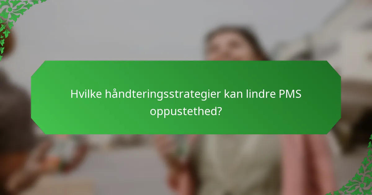 Hvilke håndteringsstrategier kan lindre PMS oppustethed?