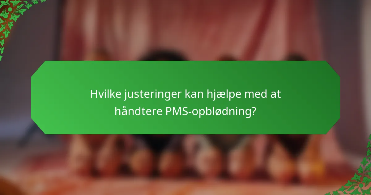 Hvilke justeringer kan hjælpe med at håndtere PMS-opblødning?