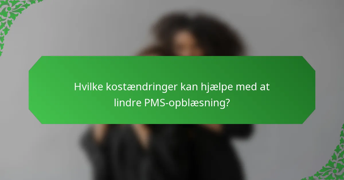 Hvilke kostændringer kan hjælpe med at lindre PMS-opblæsning?