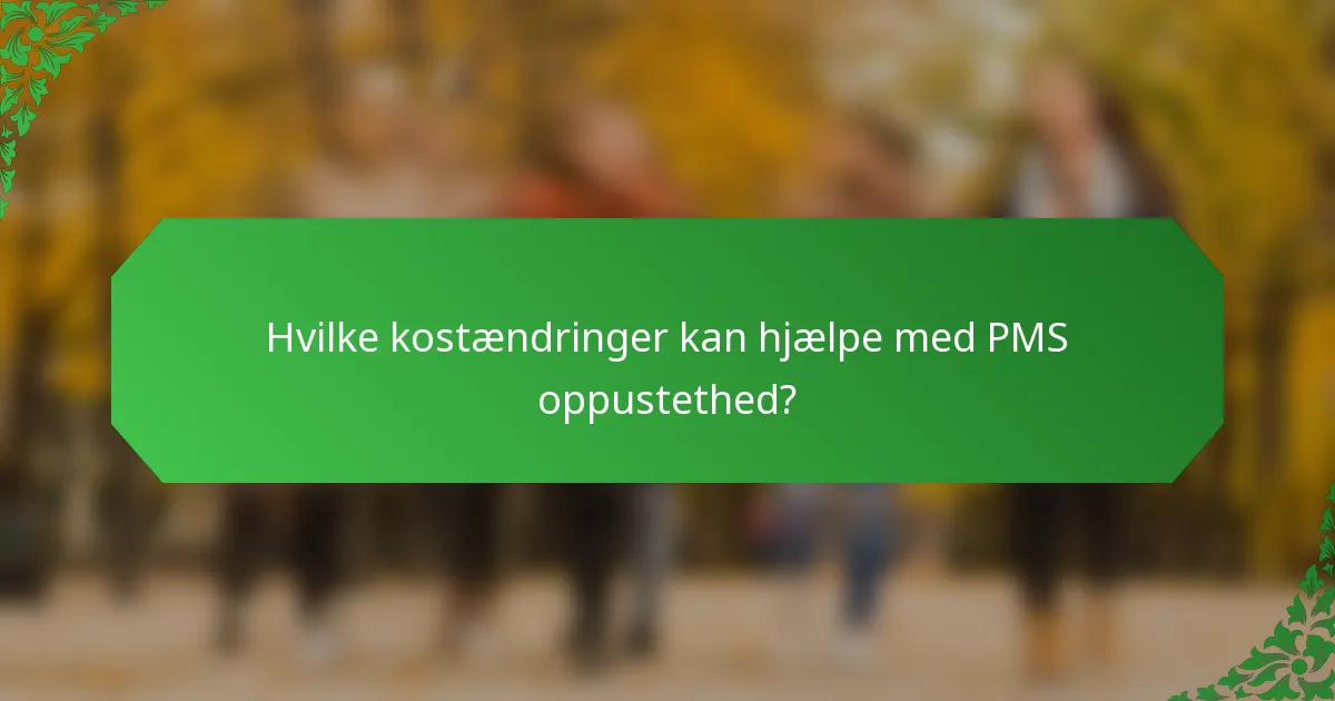 Hvilke kostændringer kan hjælpe med PMS oppustethed?