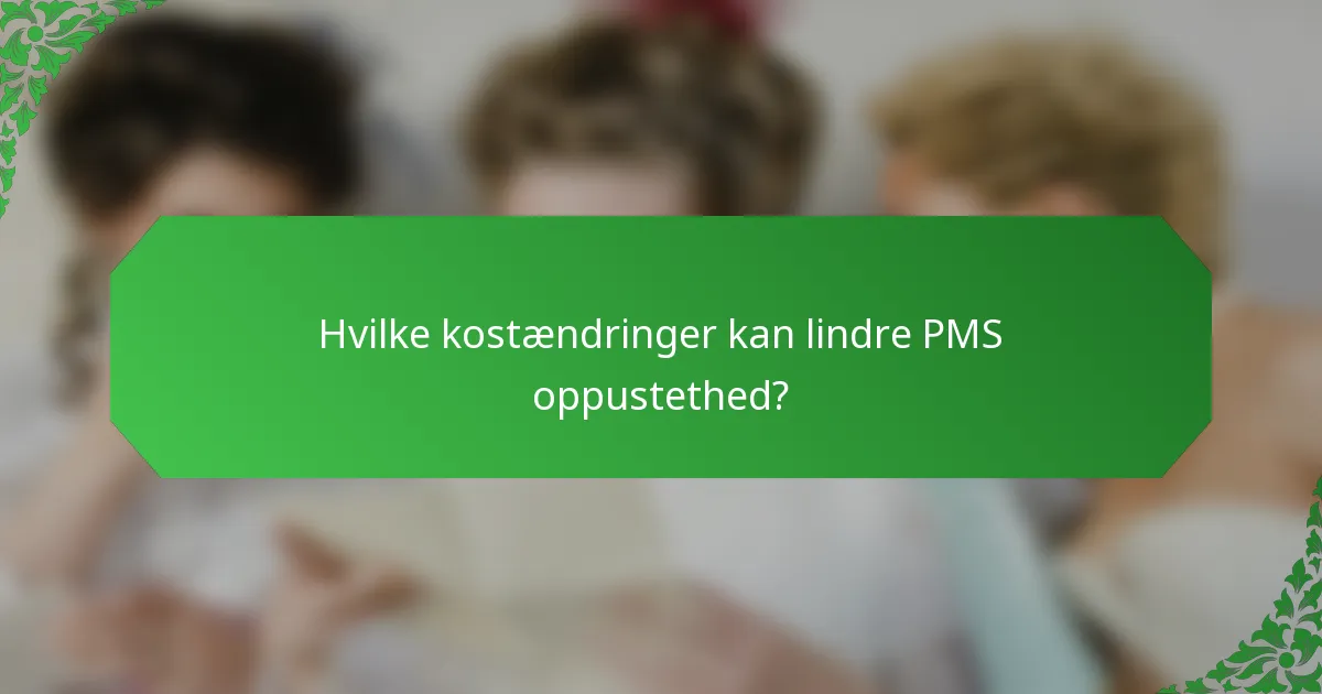 Hvilke kostændringer kan lindre PMS oppustethed?