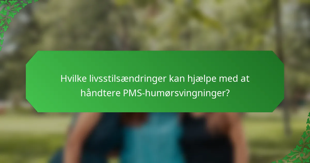 Hvilke livsstilsændringer kan hjælpe med at håndtere PMS-humørsvingninger?