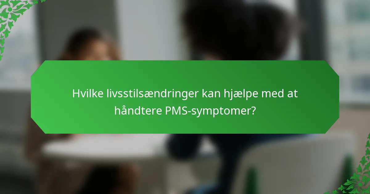 Hvilke livsstilsændringer kan hjælpe med at håndtere PMS-symptomer?