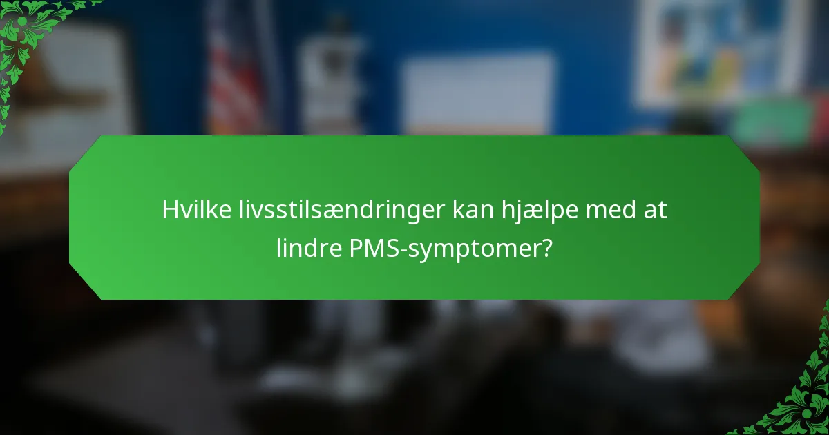 Hvilke livsstilsændringer kan hjælpe med at lindre PMS-symptomer?