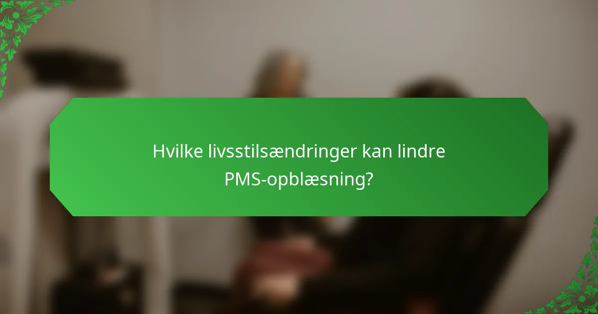 Hvilke livsstilsændringer kan lindre PMS-opblæsning?