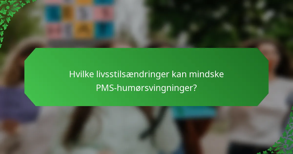 Hvilke livsstilsændringer kan mindske PMS-humørsvingninger?