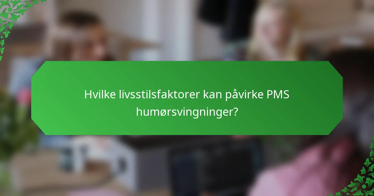 Hvilke livsstilsfaktorer kan påvirke PMS humørsvingninger?