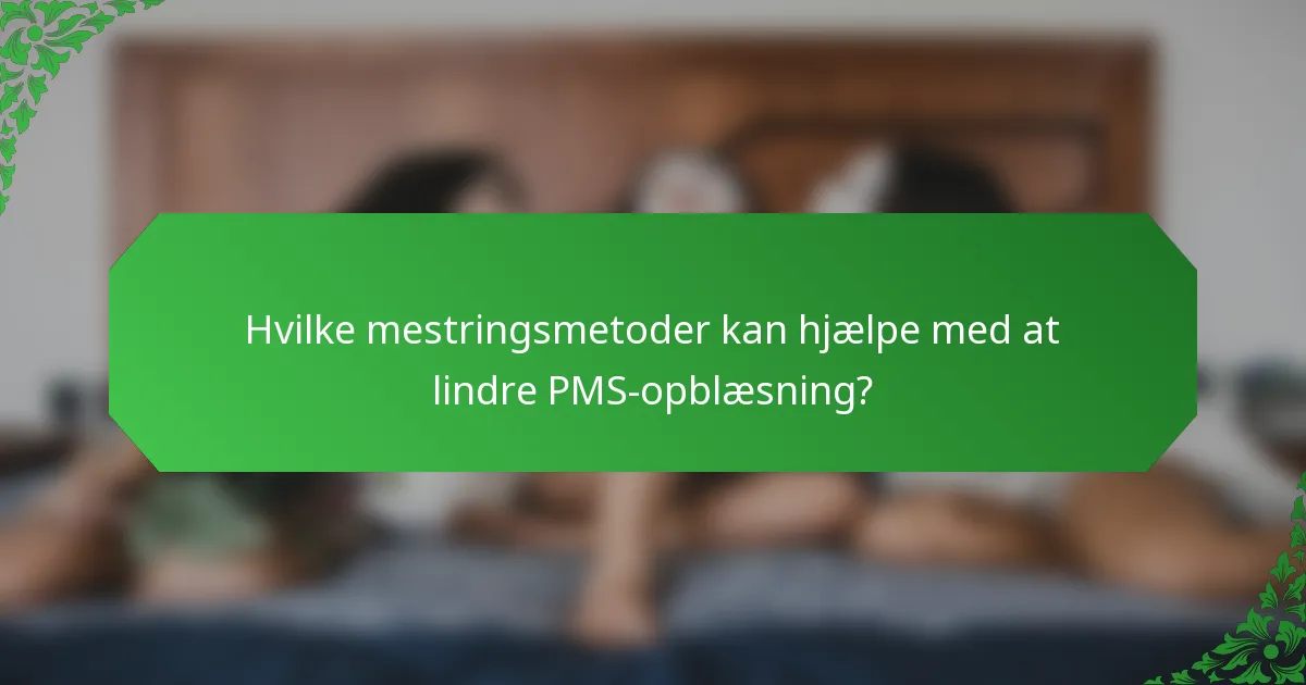 Hvilke mestringsmetoder kan hjælpe med at lindre PMS-opblæsning?
