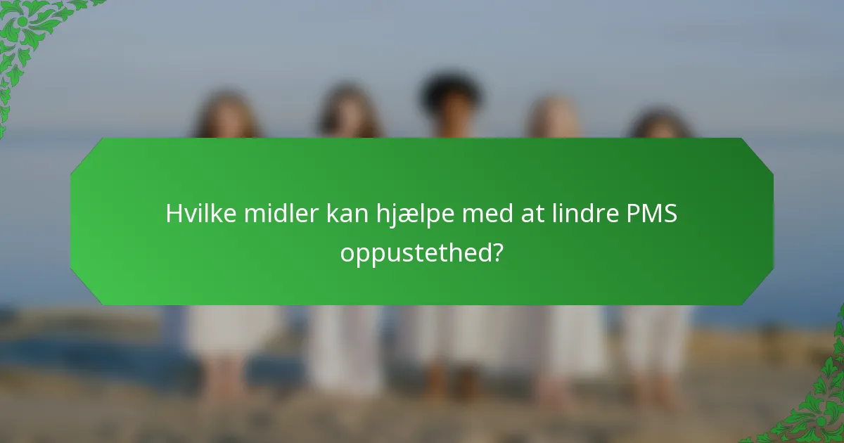 Hvilke midler kan hjælpe med at lindre PMS oppustethed?