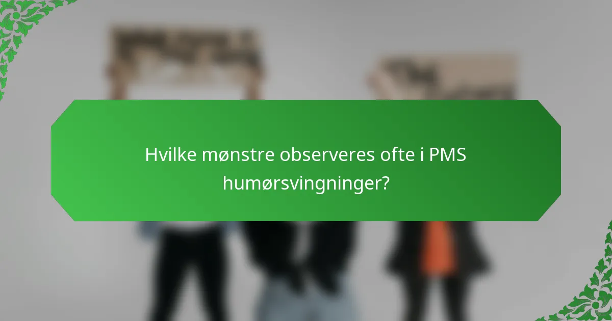 Hvilke mønstre observeres ofte i PMS humørsvingninger?