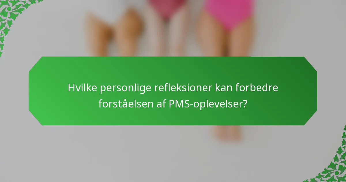 Hvilke personlige refleksioner kan forbedre forståelsen af PMS-oplevelser?