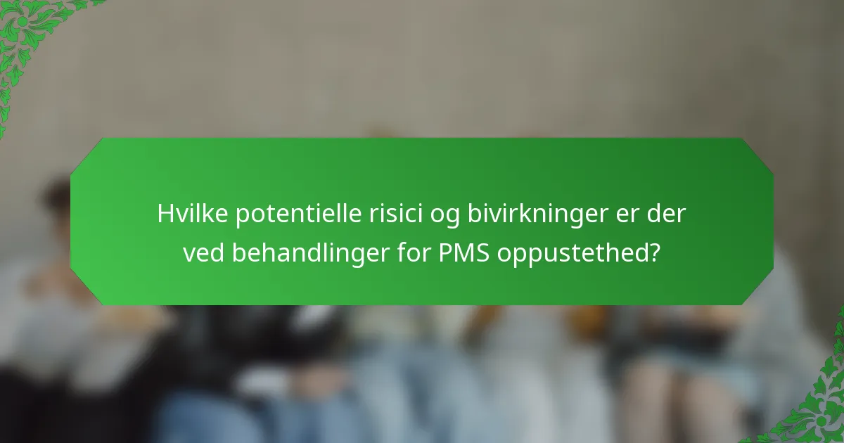 Hvilke potentielle risici og bivirkninger er der ved behandlinger for PMS oppustethed?