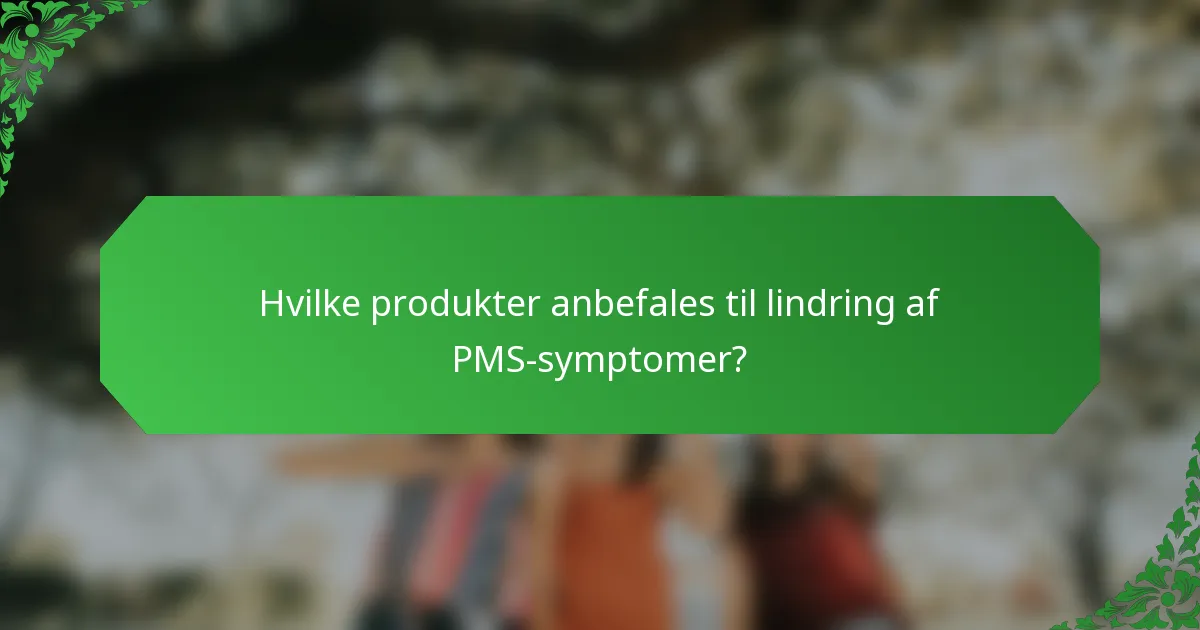 Hvilke produkter anbefales til lindring af PMS-symptomer?
