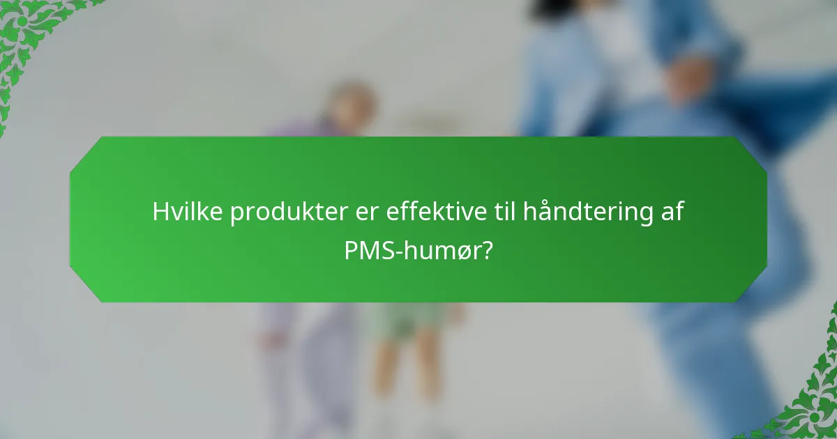 Hvilke produkter er effektive til håndtering af PMS-humør?