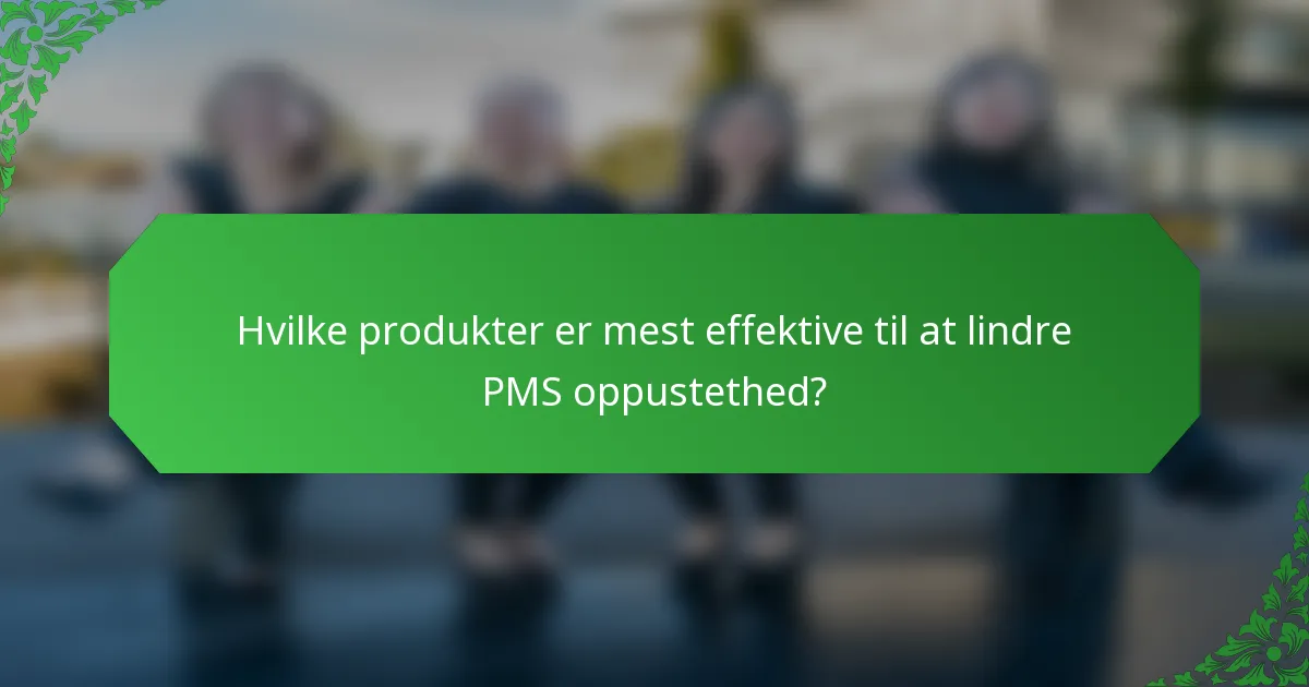 Hvilke produkter er mest effektive til at lindre PMS oppustethed?