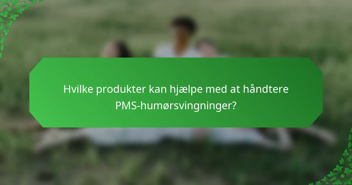 Hvilke produkter kan hjælpe med at håndtere PMS-humørsvingninger?