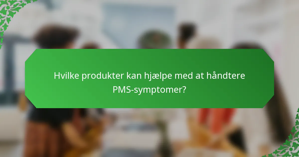 Hvilke produkter kan hjælpe med at håndtere PMS-symptomer?