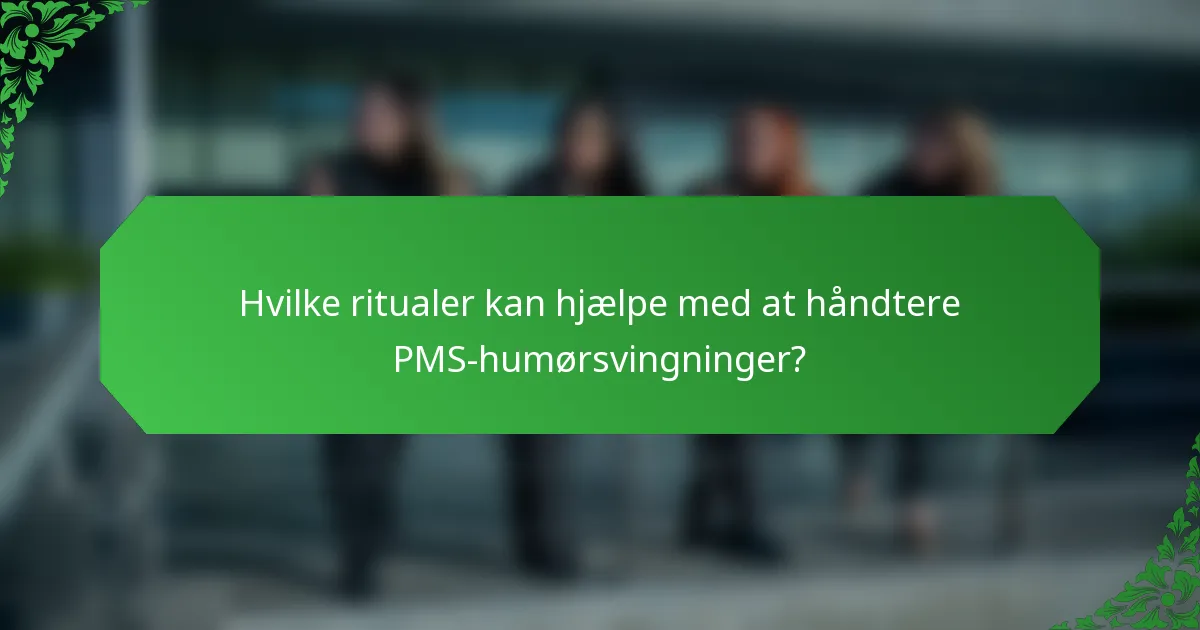 Hvilke ritualer kan hjælpe med at håndtere PMS-humørsvingninger?