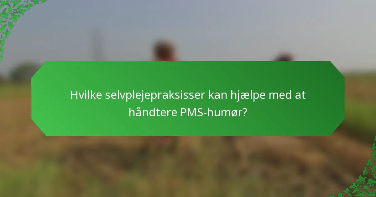 Hvilke selvplejepraksisser kan hjælpe med at håndtere PMS-humør?