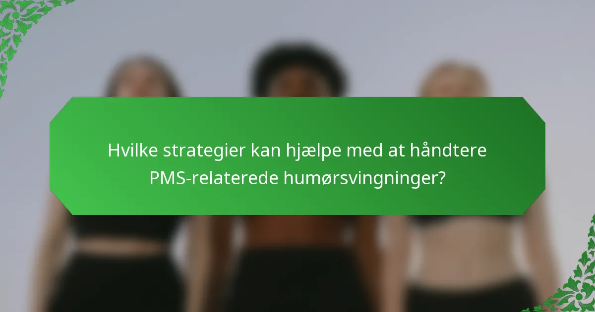 Hvilke strategier kan hjælpe med at håndtere PMS-relaterede humørsvingninger?