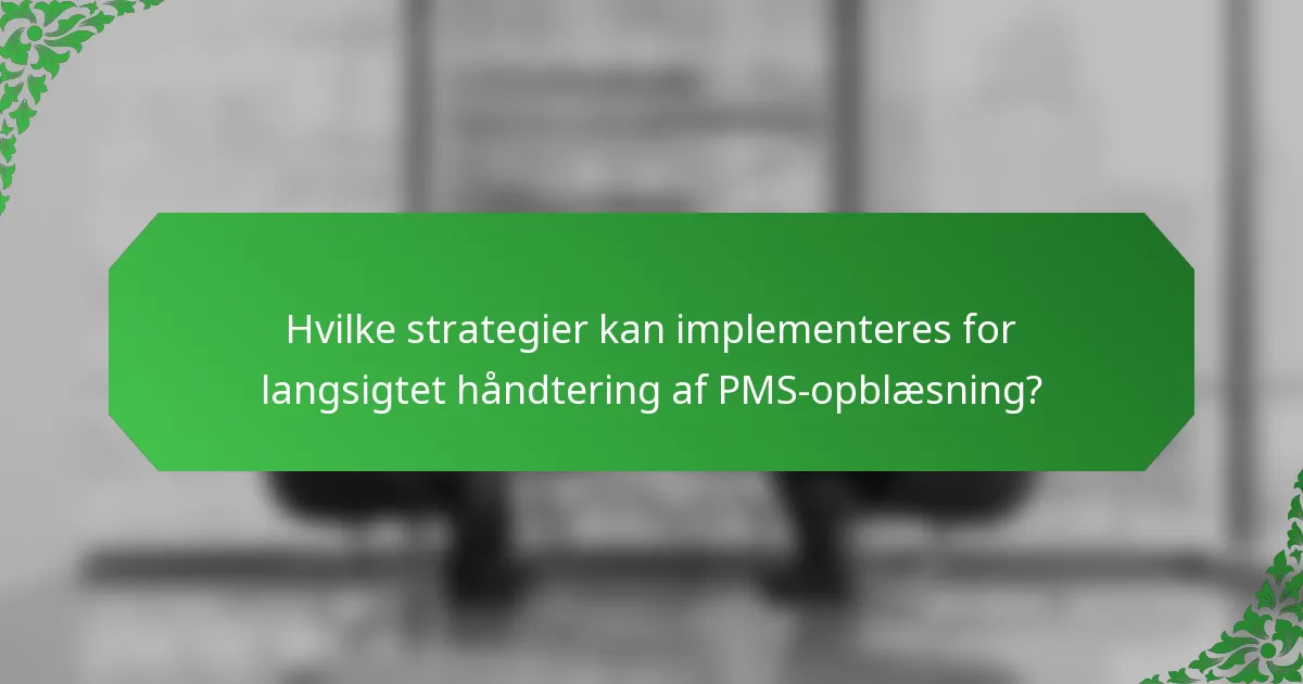Hvilke strategier kan implementeres for langsigtet håndtering af PMS-opblæsning?