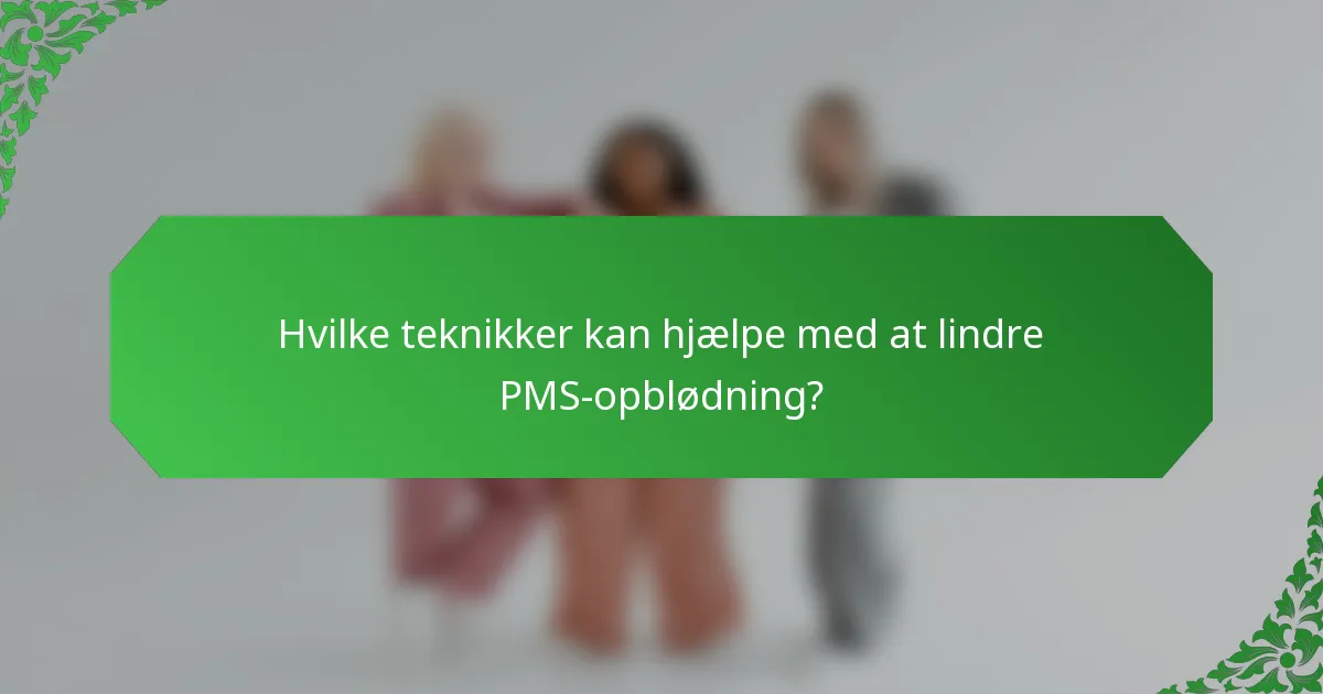 Hvilke teknikker kan hjælpe med at lindre PMS-opblødning?