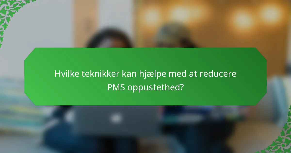 Hvilke teknikker kan hjælpe med at reducere PMS oppustethed?