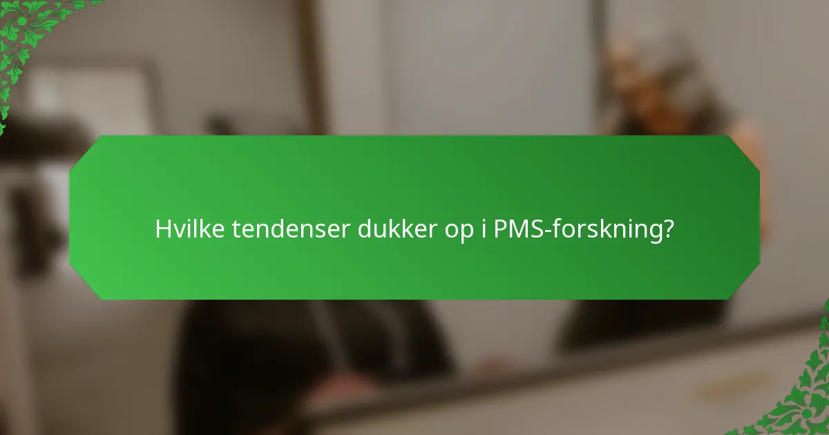 Hvilke tendenser dukker op i PMS-forskning?