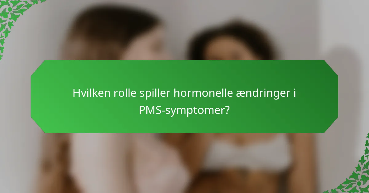 Hvilken rolle spiller hormonelle ændringer i PMS-symptomer?