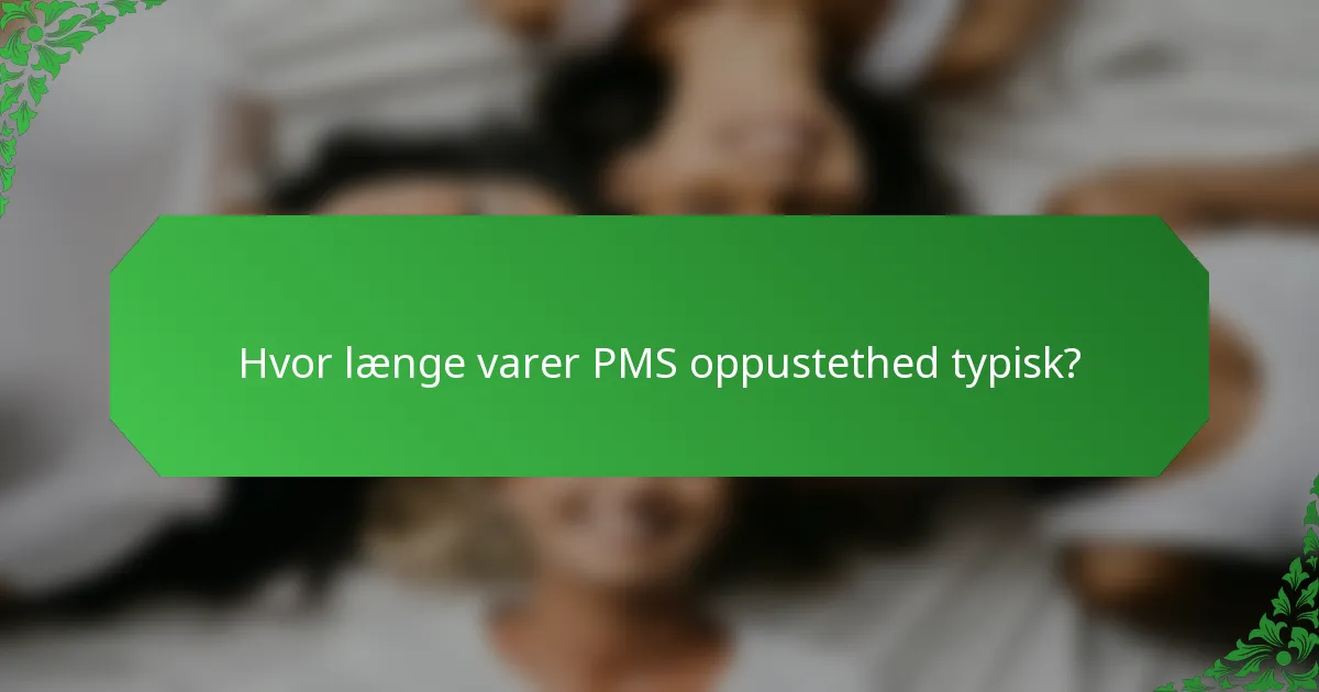Hvor længe varer PMS oppustethed typisk?