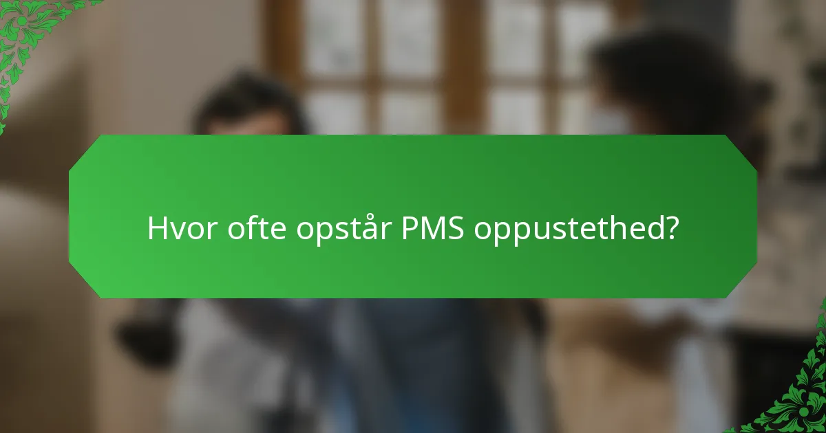 Hvor ofte opstår PMS oppustethed?