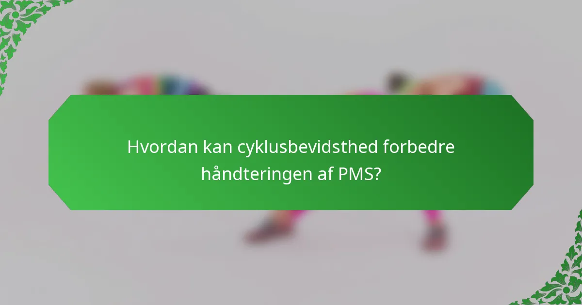 Hvordan kan cyklusbevidsthed forbedre håndteringen af PMS?
