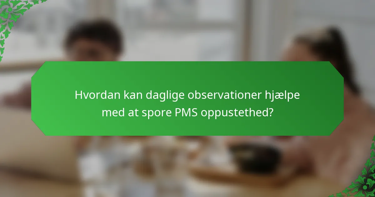 Hvordan kan daglige observationer hjælpe med at spore PMS oppustethed?