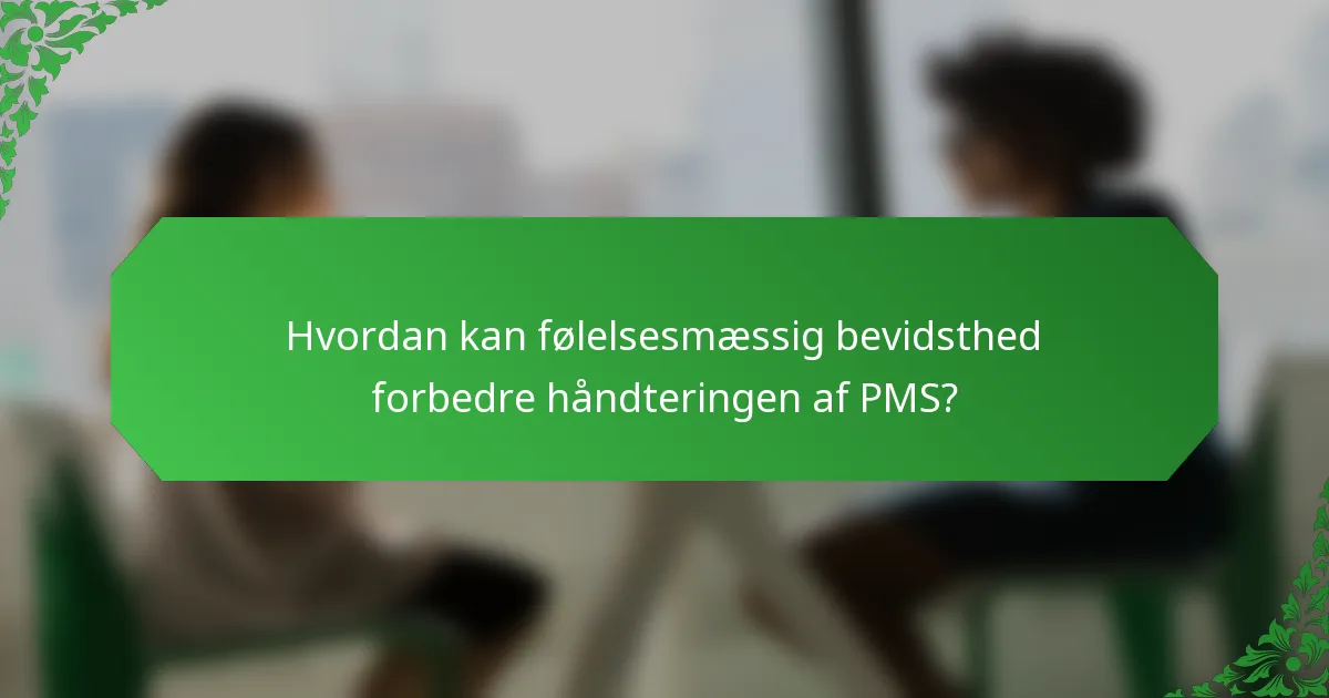 Hvordan kan følelsesmæssig bevidsthed forbedre håndteringen af PMS?