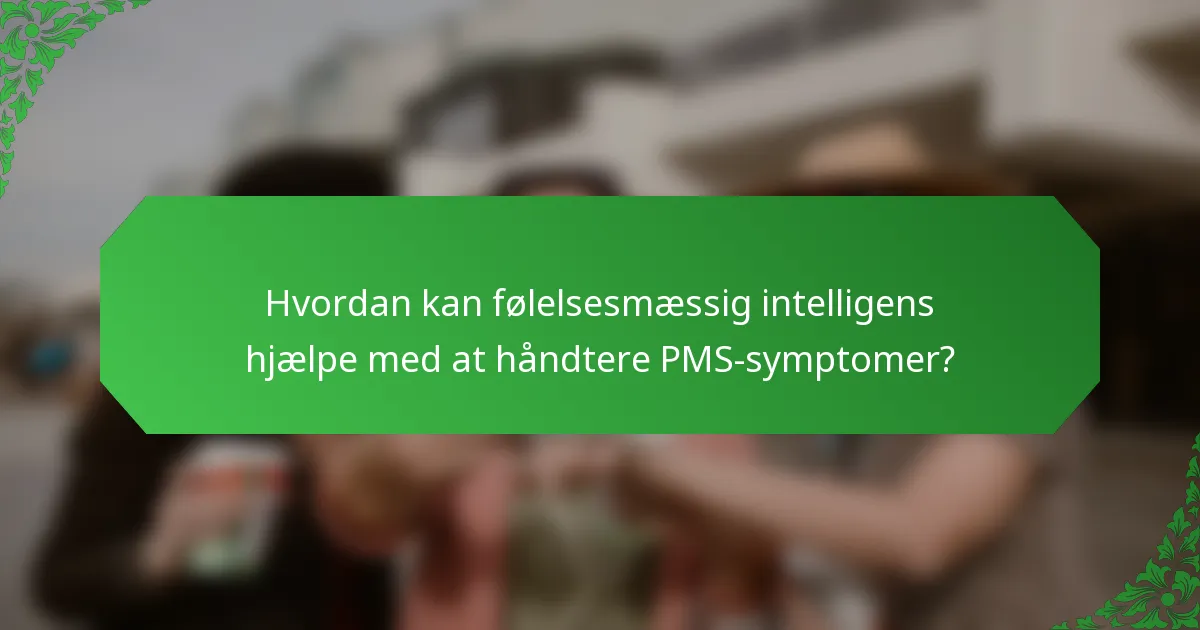 Hvordan kan følelsesmæssig intelligens hjælpe med at håndtere PMS-symptomer?