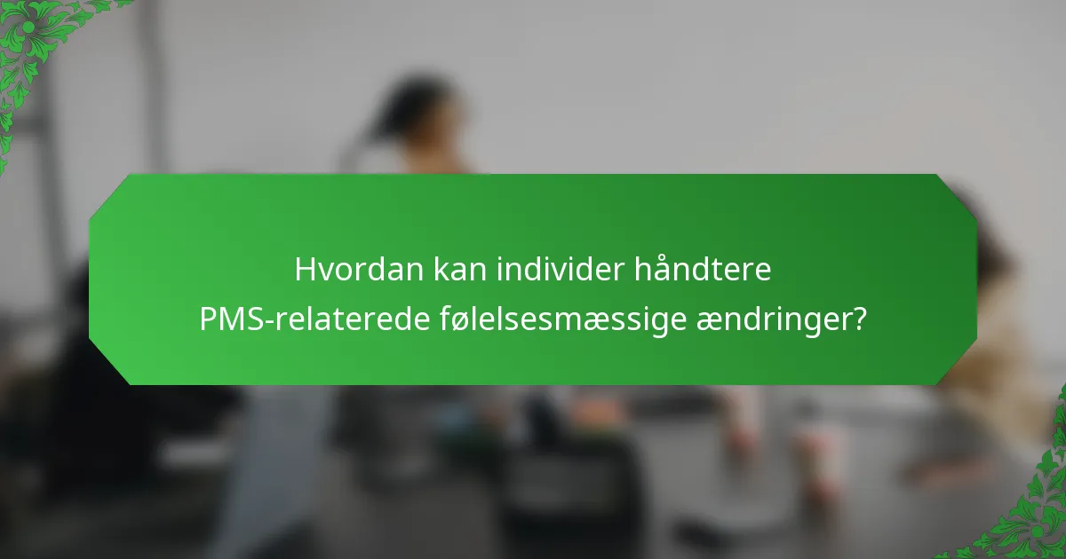 Hvordan kan individer håndtere PMS-relaterede følelsesmæssige ændringer?